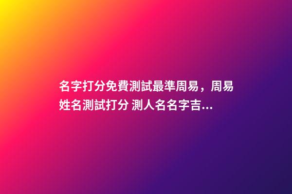 名字打分免費測試最準周易，周易姓名測試打分 測人名名字吉兇查詢，周易姓名測吉兇